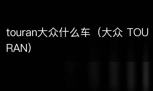 touran大众什么车（大众 TOURAN）