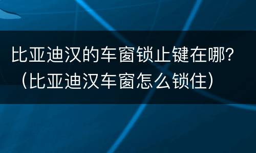 比亚迪汉的车窗锁止键在哪？（比亚迪汉车窗怎么锁住）