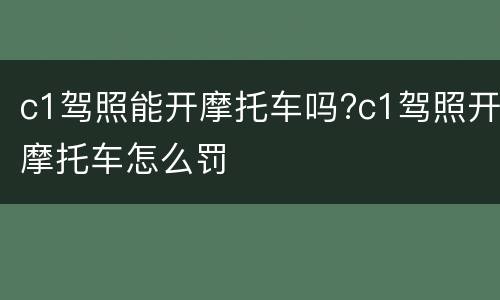 c1驾照能开摩托车吗?c1驾照开摩托车怎么罚