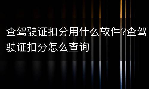 查驾驶证扣分用什么软件?查驾驶证扣分怎么查询