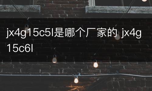 jx4g15c5l是哪个厂家的 jx4g15c6l