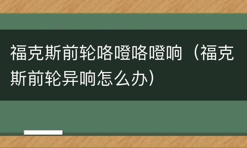 福克斯前轮咯噔咯噔响（福克斯前轮异响怎么办）