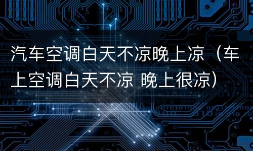 汽车空调白天不凉晚上凉（车上空调白天不凉 晚上很凉）