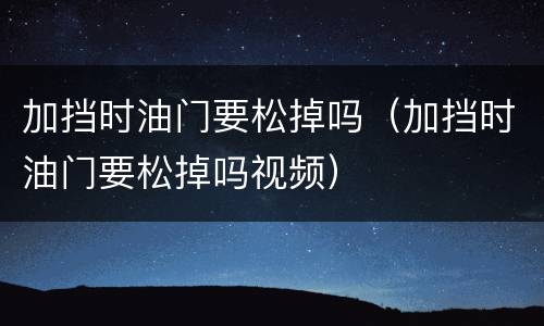 加挡时油门要松掉吗（加挡时油门要松掉吗视频）