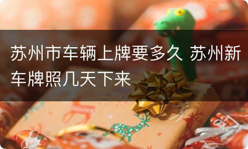 苏州市车辆上牌要多久 苏州新车牌照几天下来