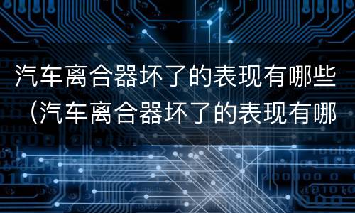 汽车离合器坏了的表现有哪些（汽车离合器坏了的表现有哪些图片）