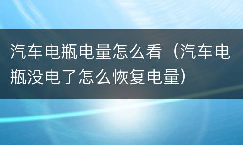 汽车电瓶电量怎么看（汽车电瓶没电了怎么恢复电量）