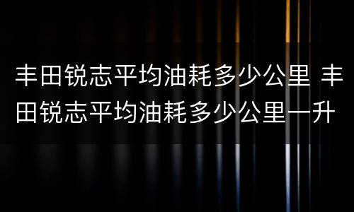 丰田锐志平均油耗多少公里 丰田锐志平均油耗多少公里一升
