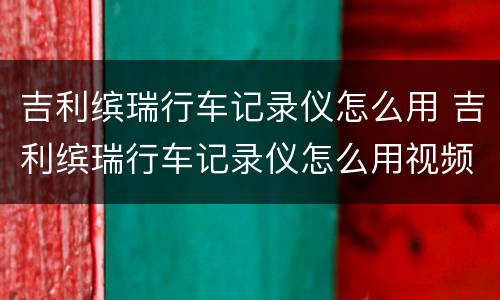 吉利缤瑞行车记录仪怎么用 吉利缤瑞行车记录仪怎么用视频