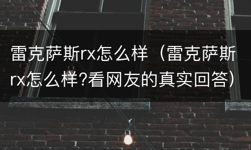 雷克萨斯rx怎么样（雷克萨斯rx怎么样?看网友的真实回答）