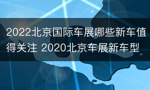 2022北京国际车展哪些新车值得关注 2020北京车展新车型