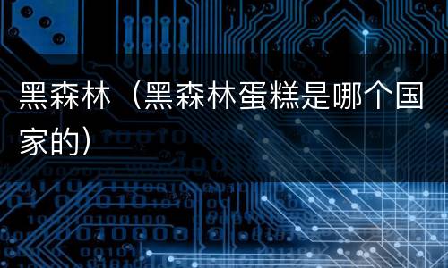 黑森林（黑森林蛋糕是哪个国家的）