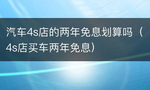 汽车4s店的两年免息划算吗（4s店买车两年免息）