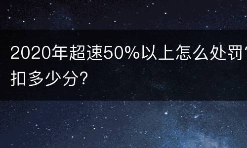 2020年超速50%以上怎么处罚?扣多少分?