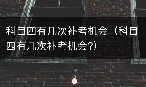 科目四有几次补考机会（科目四有几次补考机会?）