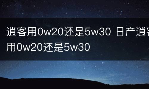 逍客用0w20还是5w30 日产逍客用0w20还是5w30