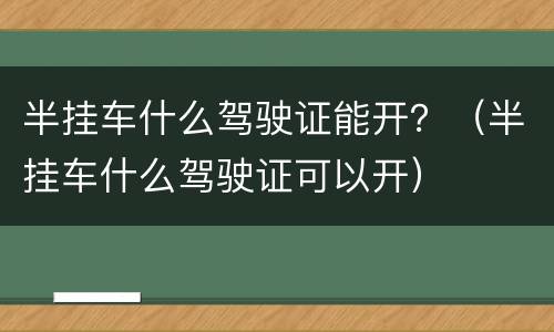 半挂车什么驾驶证能开？（半挂车什么驾驶证可以开）