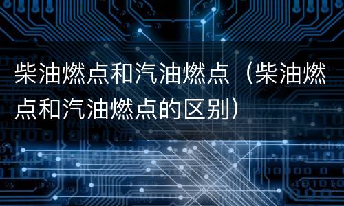 柴油燃点和汽油燃点（柴油燃点和汽油燃点的区别）