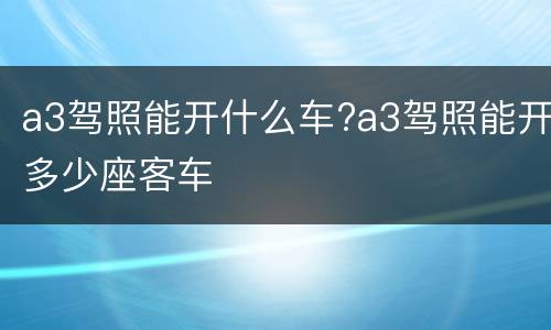 a3驾照能开什么车?a3驾照能开多少座客车