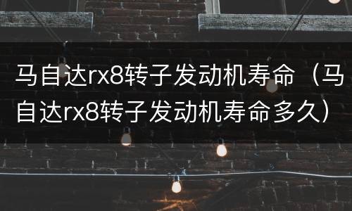 马自达rx8转子发动机寿命（马自达rx8转子发动机寿命多久）