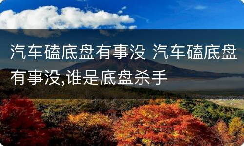汽车磕底盘有事没 汽车磕底盘有事没,谁是底盘杀手