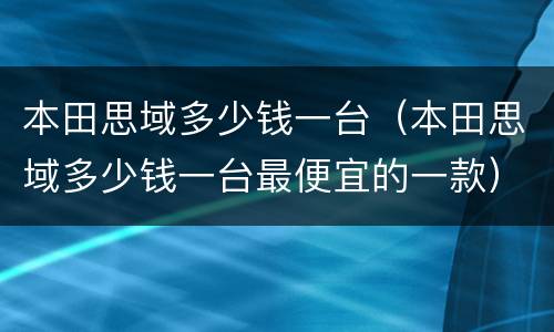 本田思域多少钱一台（本田思域多少钱一台最便宜的一款）