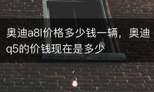 奥迪a8l价格多少钱一辆，奥迪q5的价钱现在是多少