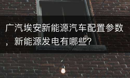 广汽埃安新能源汽车配置参数，新能源发电有哪些？