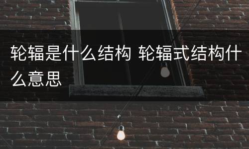 轮辐是什么结构 轮辐式结构什么意思