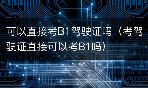 可以直接考B1驾驶证吗（考驾驶证直接可以考B1吗）