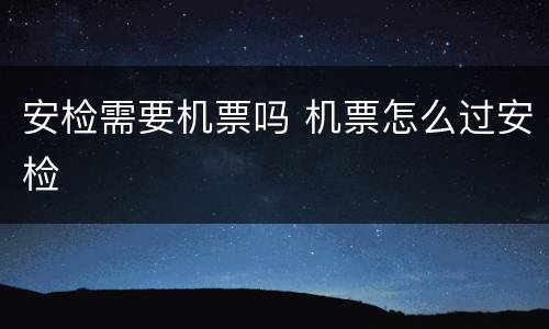 安检需要机票吗 机票怎么过安检