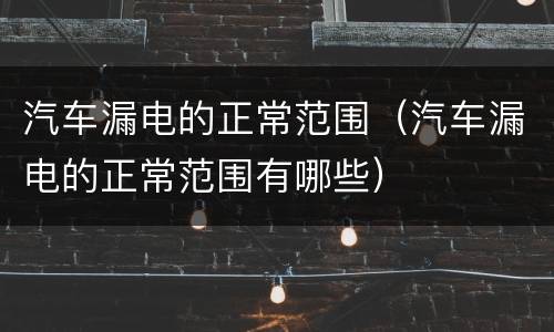 汽车漏电的正常范围（汽车漏电的正常范围有哪些）