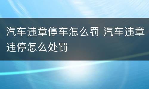 汽车违章停车怎么罚 汽车违章违停怎么处罚