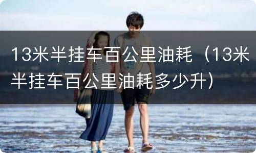 13米半挂车百公里油耗（13米半挂车百公里油耗多少升）