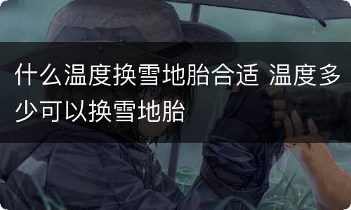 什么温度换雪地胎合适 温度多少可以换雪地胎