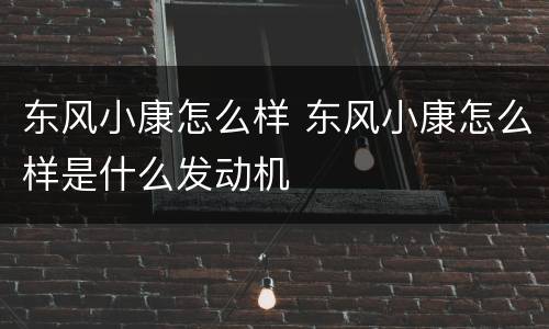 东风小康怎么样 东风小康怎么样是什么发动机