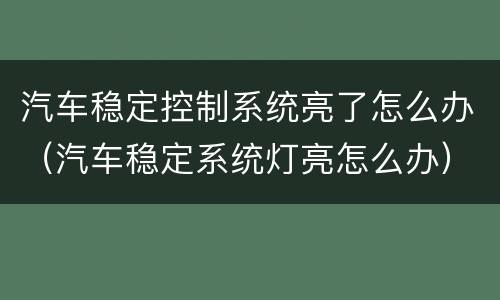 汽车稳定控制系统亮了怎么办（汽车稳定系统灯亮怎么办）