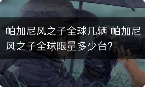 帕加尼风之子全球几辆 帕加尼风之子全球限量多少台?
