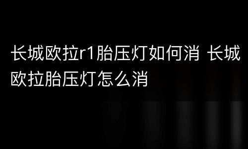 长城欧拉r1胎压灯如何消 长城欧拉胎压灯怎么消
