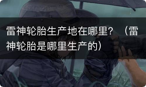 雷神轮胎生产地在哪里？（雷神轮胎是哪里生产的）