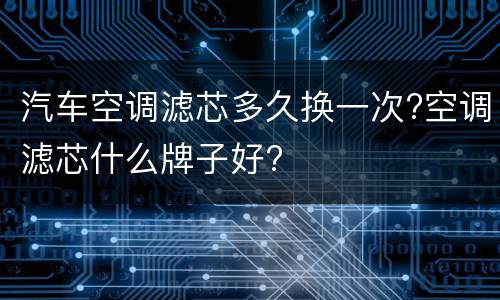 汽车空调滤芯多久换一次?空调滤芯什么牌子好?