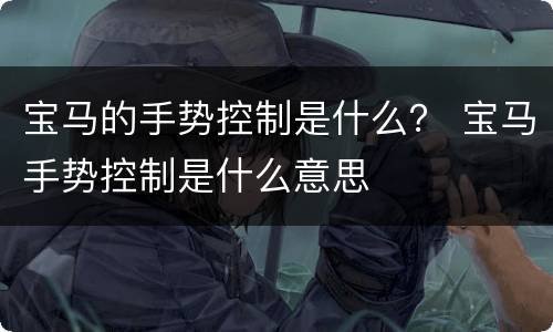 宝马的手势控制是什么？ 宝马手势控制是什么意思