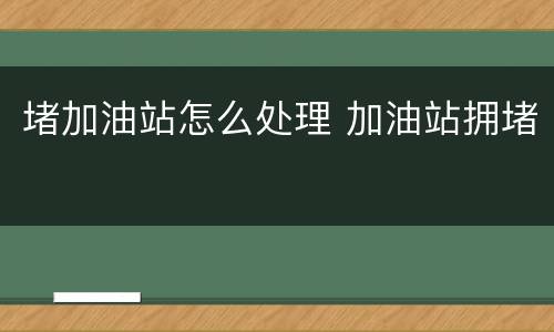 堵加油站怎么处理 加油站拥堵