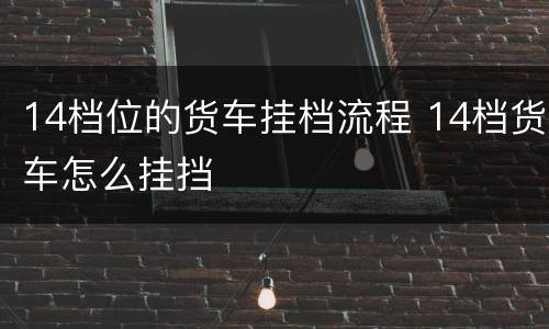 14档位的货车挂档流程 14档货车怎么挂挡