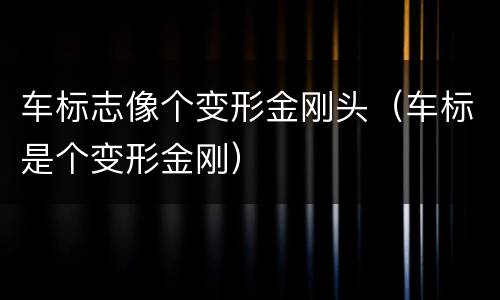 车标志像个变形金刚头（车标是个变形金刚）
