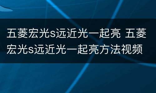 五菱宏光s远近光一起亮 五菱宏光s远近光一起亮方法视频