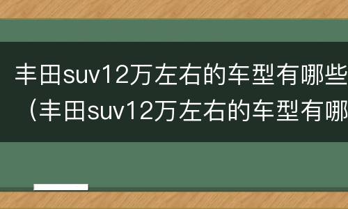 丰田suv12万左右的车型有哪些（丰田suv12万左右的车型有哪些车）