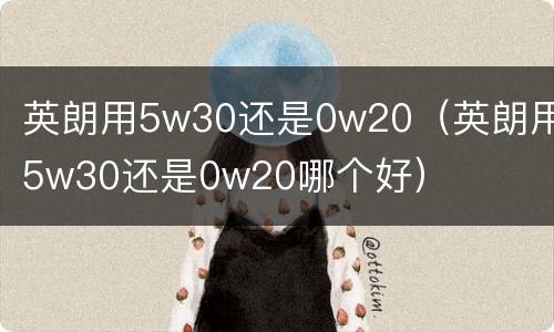英朗用5w30还是0w20（英朗用5w30还是0w20哪个好）