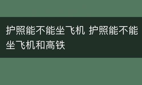 护照能不能坐飞机 护照能不能坐飞机和高铁
