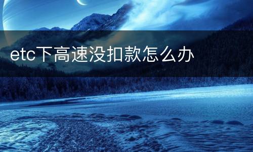 etc下高速没扣款怎么办